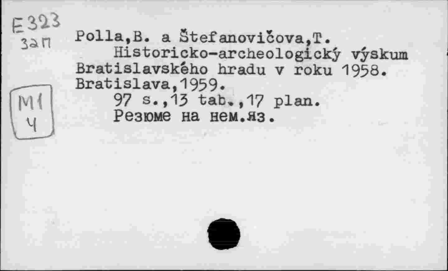 ﻿Polla,В. a Stef anovicоva,T.
ïïistoricko-archeologickÿ vyskum Bratislavskêho hradu v roku 1958. Bratislava,1959»
97 s.,13 tab»,17 plan.
Резюме на нем.яз.